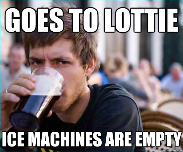 Goes to Lottie Ice machines are empty  Lazy College Senior