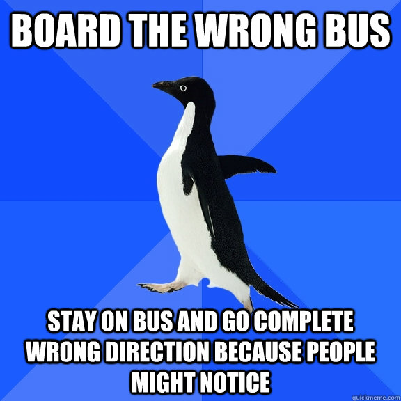 Board the wrong bus Stay on bus and go complete wrong direction because people might notice  Socially Awkward Penguin