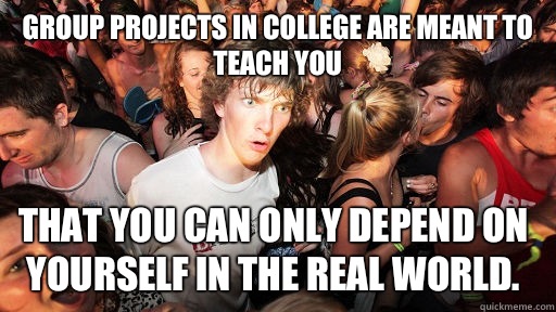 Group projects in college are meant to teach you That you can only depend on yourself in the real world.  Sudden Clarity Clarence