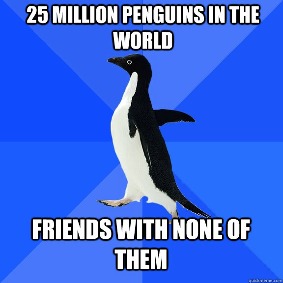 25 million penguins in the world Friends with none of them  Socially Awkward Penguin