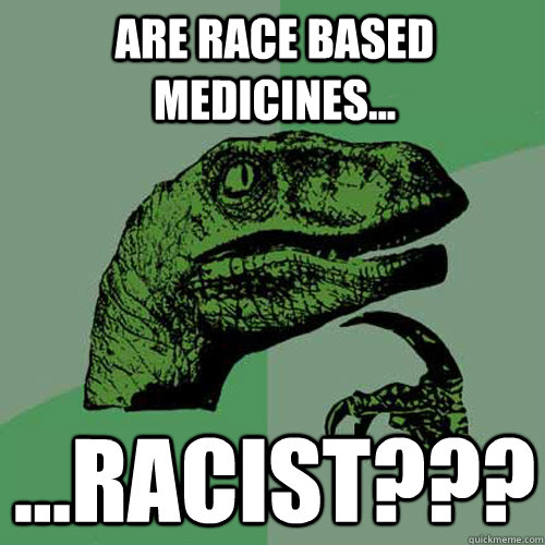 Are Race Based Medicines... ...Racist???  Philosoraptor