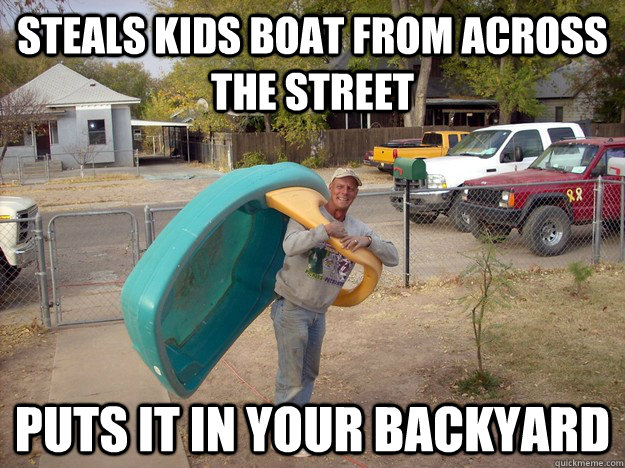 Steals kids boat from across the street puts it in your backyard - Steals kids boat from across the street puts it in your backyard  Drunk Neighbor