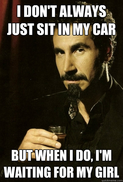 I don't always just sit in my car But when I do, I'm waiting for my girl
  