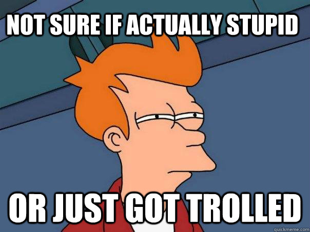 Not sure if actually stupid or just got trolled  Futurama Fry