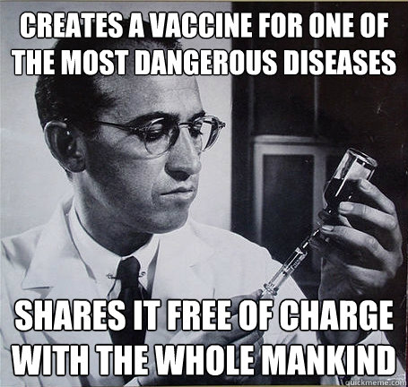 Creates a vaccine for one of the most dangerous diseases Shares it free of charge with the whole mankind  