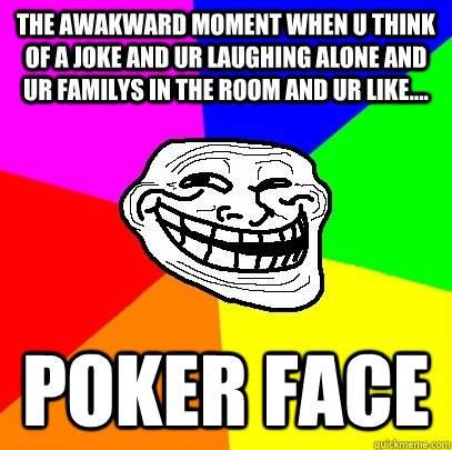 the awakward moment when u think of a joke and ur laughing alone and ur familys in the room and ur like.... poker face  Troll Face