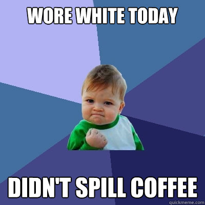 Wore white today didn't spill coffee - Wore white today didn't spill coffee  Success Kid