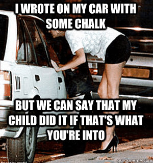 I wrote on my car with some chalk But we can say that my child did it if that's what you're into  Karma Whore