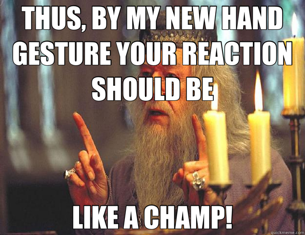 THUS, BY MY NEW HAND GESTURE YOUR REACTION SHOULD BE LIKE A CHAMP! - THUS, BY MY NEW HAND GESTURE YOUR REACTION SHOULD BE LIKE A CHAMP!  Scumbag Dumbledore