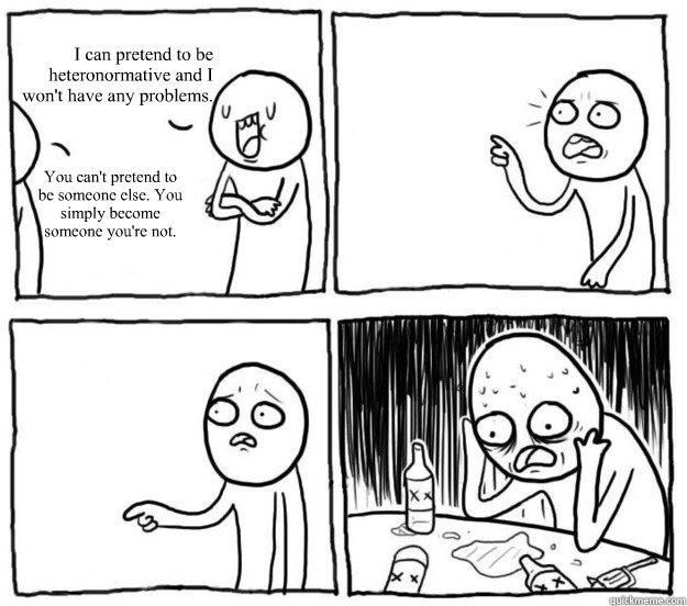 I can pretend to be 
heteronormative and I 
won't have any problems. You can't pretend to be someone else. You simply become someone you're not.    - I can pretend to be 
heteronormative and I 
won't have any problems. You can't pretend to be someone else. You simply become someone you're not.     Overconfident Alcoholic Depression Guy