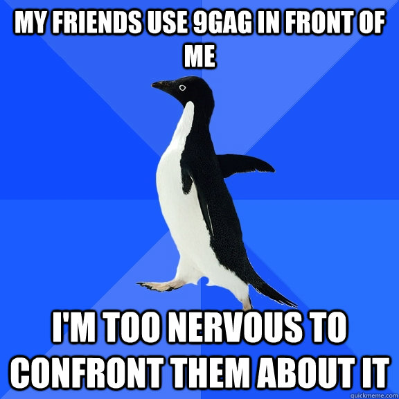 My friends use 9gag in front of me i'm too nervous to confront them about it  Socially Awkward Penguin