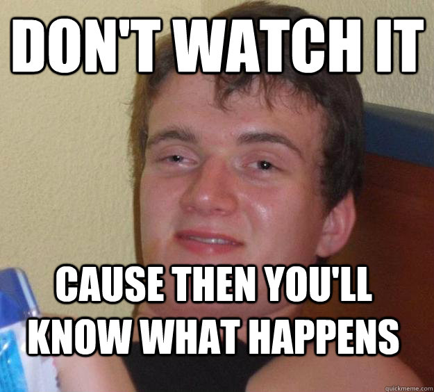 don't watch it Cause then you'll know what happens  10 Guy