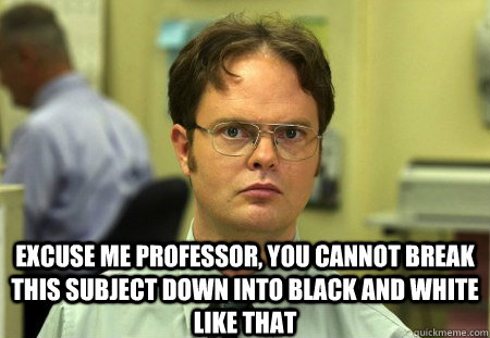 excuse me professor, you cannot break this subject down into black and white like that  - excuse me professor, you cannot break this subject down into black and white like that   Dwight K Schrute