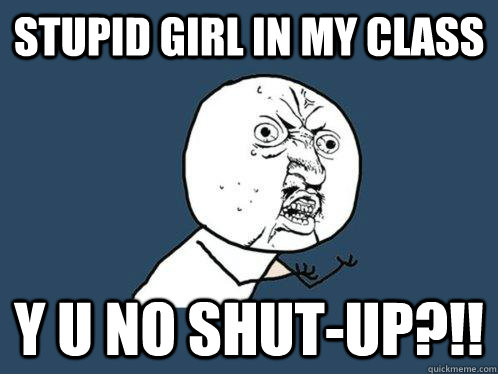 Stupid girl in my class y u no shut-up?!!  Y U No