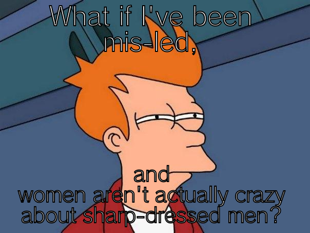 WHAT IF I'VE BEEN MIS-LED, AND WOMEN AREN'T ACTUALLY CRAZY ABOUT SHARP-DRESSED MEN? Futurama Fry