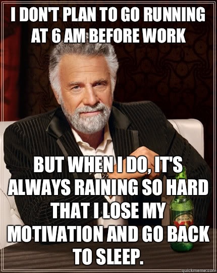 I don't plan to go running at 6 AM before work But when I do, it's always raining so hard that I lose my motivation and go back to sleep.   The Most Interesting Man In The World