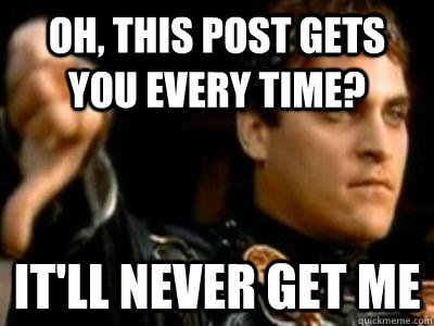 Oh, this post gets you every time? It'll never get me  Downvoting Roman