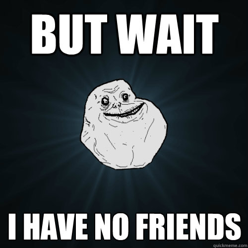 but wait i have no friends - but wait i have no friends  Forever Alone