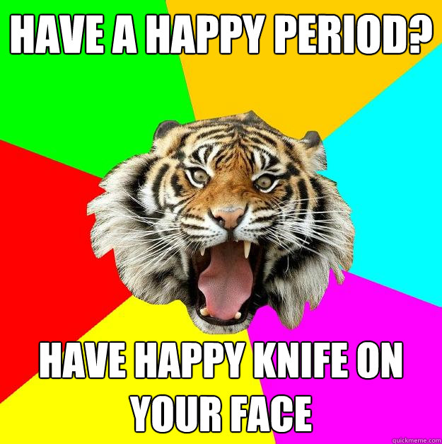 Have a happy period? Have happy knife on your face  Time of the Month Tiger
