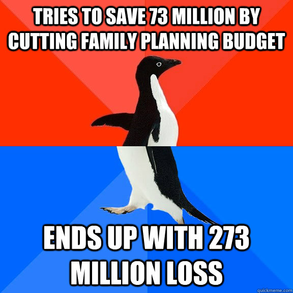 tries to save 73 million by cutting family planning budget Ends up with 273 million loss  Socially Awesome Awkward Penguin