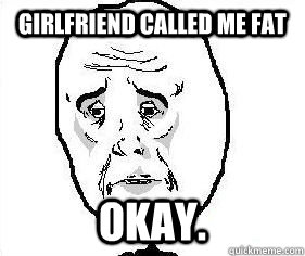 Girlfriend called me fat Okay.  