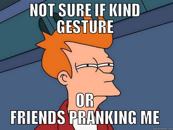 NOT SURE IF KIND GESTURE OR FRIENDS PRANKING ME Futurama Fry