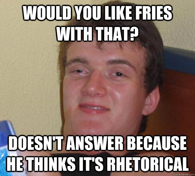 Would you like fries with that? doesn't answer because he thinks it's rhetorical - Would you like fries with that? doesn't answer because he thinks it's rhetorical  10 Guy