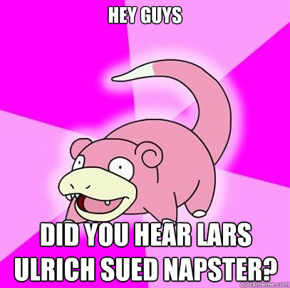 hey guys Did you hear lars ulrich sued napster?  Slowpoke