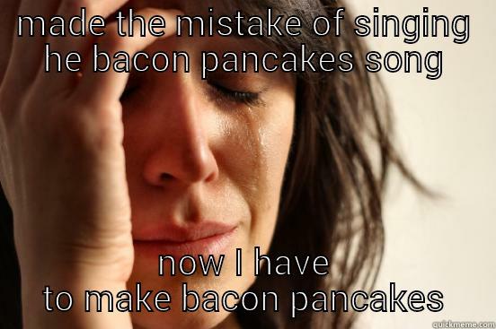 MADE THE MISTAKE OF SINGING HE BACON PANCAKES SONG NOW I HAVE TO MAKE BACON PANCAKES First World Problems