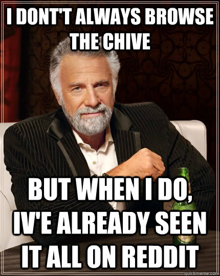 I DONT'T ALWAYS BROWSE THE CHIVE BUT WHEN I DO, IV'E ALREADY SEEN IT ALL ON REDDIT - I DONT'T ALWAYS BROWSE THE CHIVE BUT WHEN I DO, IV'E ALREADY SEEN IT ALL ON REDDIT  The Most Interesting Man In The World