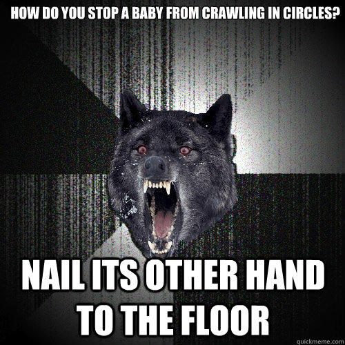 How do you stop a baby from crawling in circles?
 NAIL ITS OTHER HAND TO THE FLOOR  Insanity Wolf