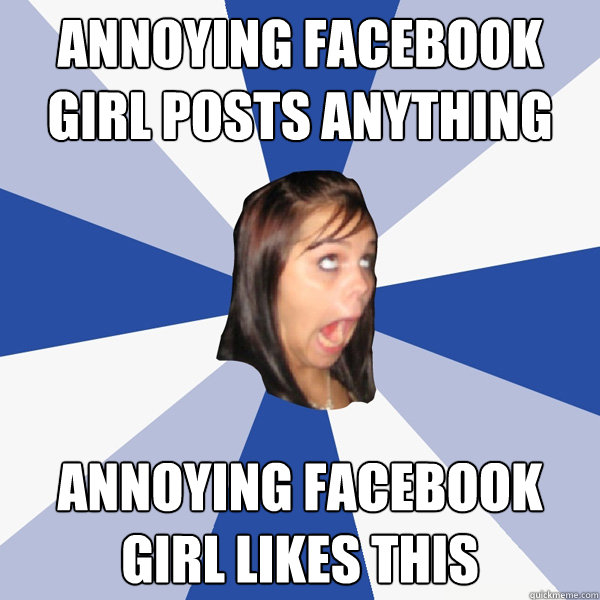 Annoying Facebook Girl posts anything Annoying Facebook Girl Likes this  Annoying Facebook Girl