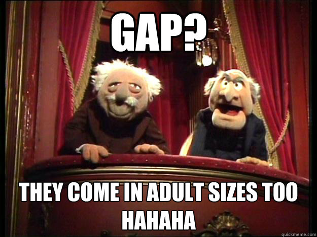 GAP? They come in adult sizes too
HAHAHA - GAP? They come in adult sizes too
HAHAHA  Muppets Old men