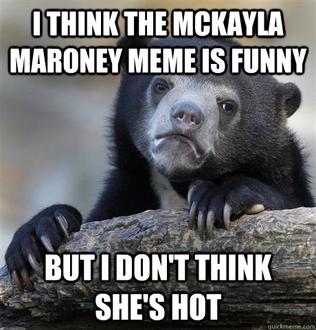 i think the mckayla maroney meme is funny but i don't think she's hot - i think the mckayla maroney meme is funny but i don't think she's hot  Confession Bear