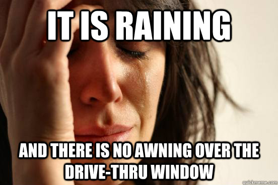 It is raining and there is no awning over the drive-thru window  First World Problems