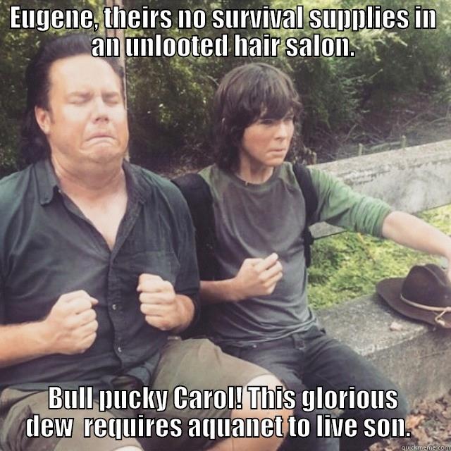 EUGENE, THEIRS NO SURVIVAL SUPPLIES IN AN UNLOOTED HAIR SALON. BULL PUCKY CAROL! THIS GLORIOUS DEW  REQUIRES AQUANET TO LIVE SON.   Misc