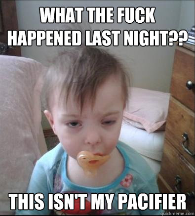What the fuck happened last night?? this isn't my pacifier - What the fuck happened last night?? this isn't my pacifier  Hungover Toddler