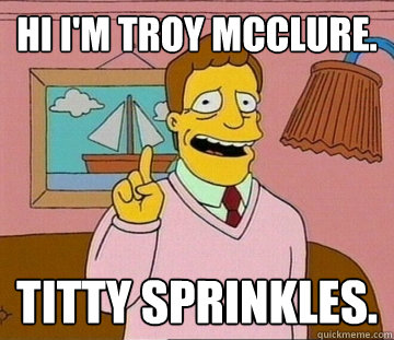 Hi I'm Troy mcclure. Titty Sprinkles.  