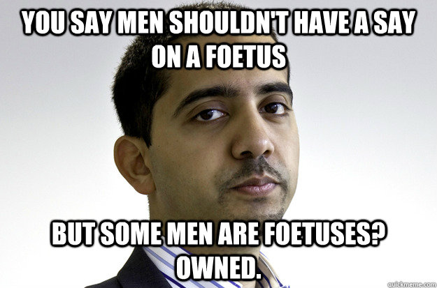 You say men shouldn't have a say on a foetus but some men are foetuses? owned. - You say men shouldn't have a say on a foetus but some men are foetuses? owned.  Mansplaining Mehdi