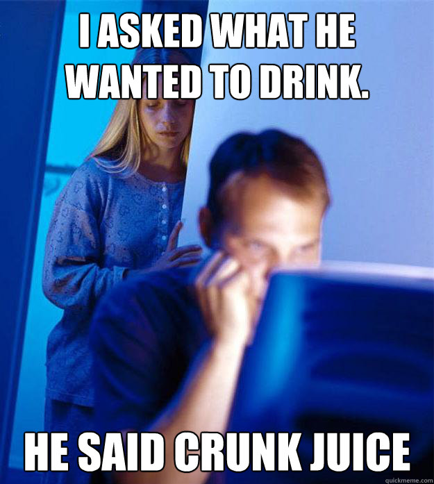 I asked what he wanted to drink. He said Crunk Juice  Redditors Wife