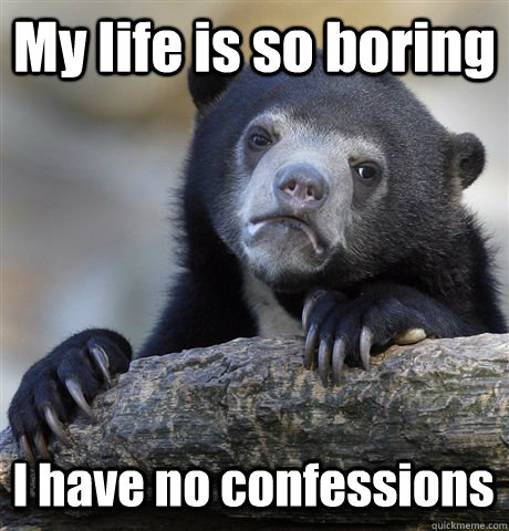 My life is so boring I have no confessions   Confession Bear