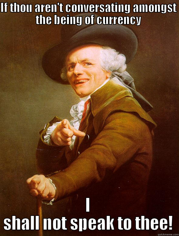 If you ain't talkin money - IF THOU AREN'T CONVERSATING AMONGST THE BEING OF CURRENCY I SHALL NOT SPEAK TO THEE! Joseph Ducreux