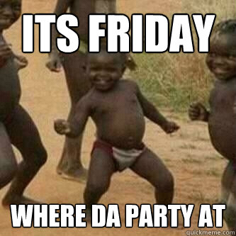 Its friday  Where da party at  Its friday niggas