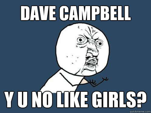 Dave Campbell y u no like girls?  Y U No