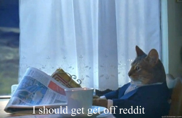 I should get get off reddit  Sophisticated Cat