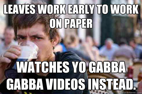 leaves work early to work on paper watches yo gabba gabba videos instead.  Lazy College Senior