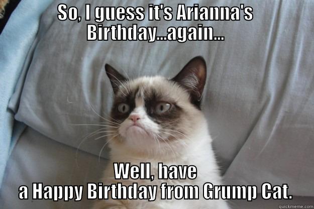 SO, I GUESS IT'S ARIANNA'S BIRTHDAY...AGAIN... WELL, HAVE A HAPPY BIRTHDAY FROM GRUMP CAT. Grumpy Cat