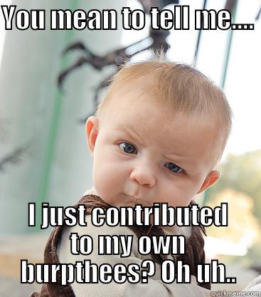 YOU MEAN TO TELL ME....  I JUST CONTRIBUTED TO MY OWN BURPTHEES? OH UH.. skeptical baby