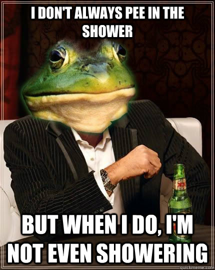 I DON'T ALWAYS pee in the shower bUT WHEN i DO, I'm not even showering  