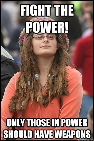 FIGHT THE POWER! ONLY THOSE IN POWER SHOULD HAVE WEAPONS  College Liberal